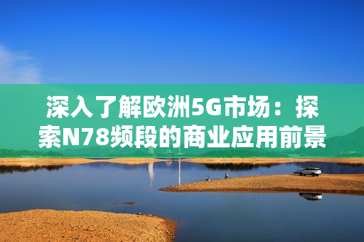 深入了解欧洲5G市场：探索N78频段的商业应用前景