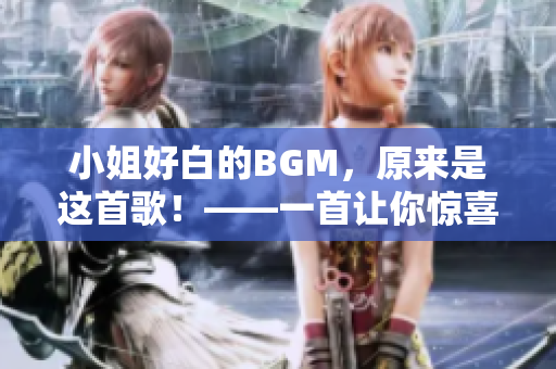 小姐好白的BGM，原来是这首歌！——一首让你惊喜又愉悦的新发现