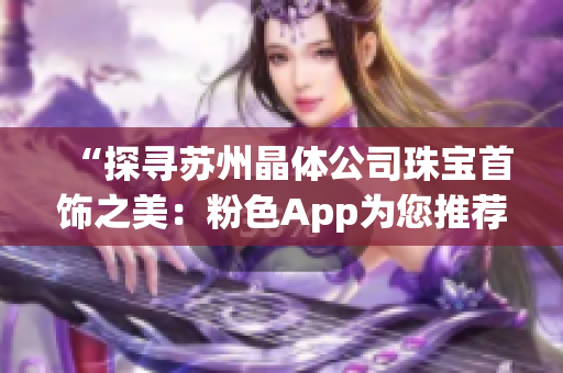 “探寻苏州晶体公司珠宝首饰之美：粉色App为您推荐”