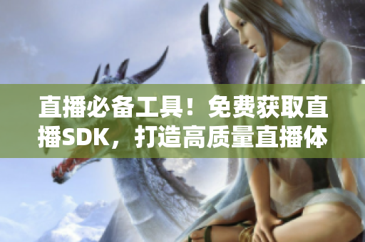 直播必备工具！免费获取直播SDK，打造高质量直播体验！