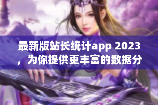 最新版站长统计app 2023，为你提供更丰富的数据分析功能！(1)