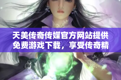 天美传奇传媒官方网站提供免费游戏下载，享受传奇精彩体验