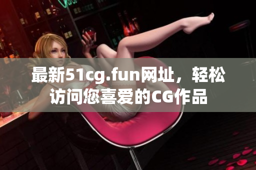 最新51cg.fun网址，轻松访问您喜爱的CG作品