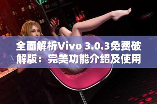 全面解析Vivo 3.0.3免费破解版：完美功能介绍及使用指南