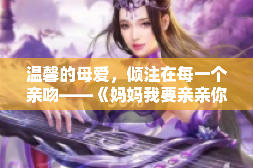 温馨的母爱，倾注在每一个亲吻——《妈妈我要亲亲你》PPT