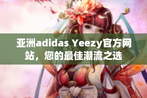 亚洲adidas Yeezy官方网站，您的最佳潮流之选