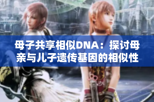 母子共享相似DNA：探讨母亲与儿子遗传基因的相似性