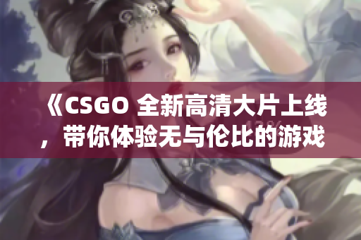 《CSGO 全新高清大片上线，带你体验无与伦比的游戏视觉盛宴》(1)