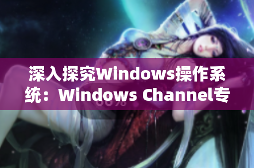 深入探究Windows操作系统：Windows Channel专家的技术分享