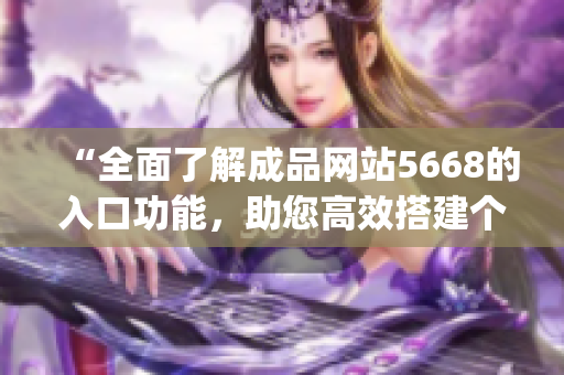 “全面了解成品网站5668的入口功能，助您高效搭建个人网站！”(1)