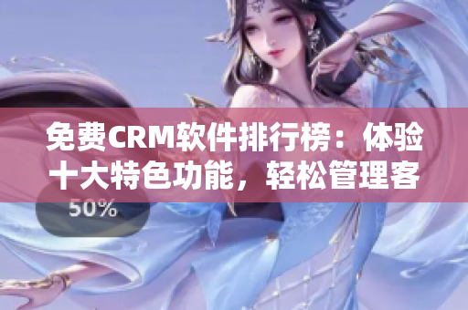 免费CRM软件排行榜：体验十大特色功能，轻松管理客户！