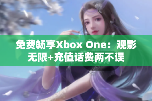 免费畅享Xbox One：观影无限+充值话费两不误