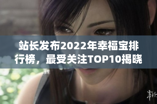 站长发布2022年幸福宝排行榜，最受关注TOP10揭晓(1)