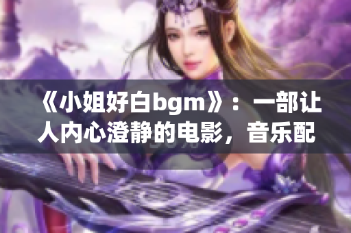 《小姐好白bgm》：一部让人内心澄静的电影，音乐配乐成为亮点！