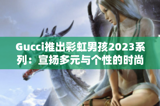 Gucci推出彩虹男孩2023系列：宣扬多元与个性的时尚力作