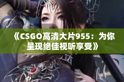 《CSGO高清大片955：为你呈现绝佳视听享受》