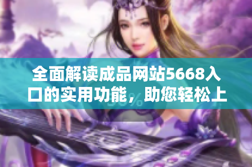 全面解读成品网站5668入口的实用功能，助您轻松上手