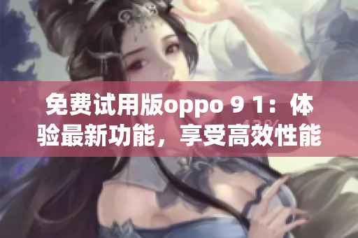 免费试用版oppo 9 1：体验最新功能，享受高效性能(1)