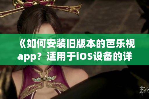 《如何安装旧版本的芭乐视app？适用于iOS设备的详细步骤分享》