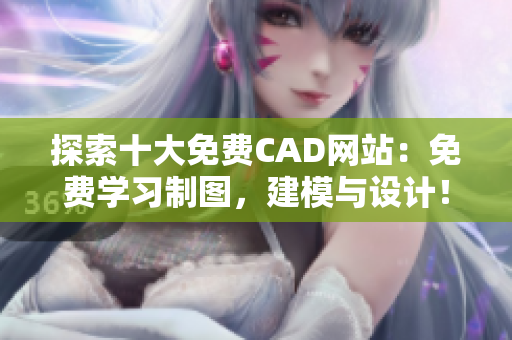 探索十大免费CAD网站：免费学习制图，建模与设计！