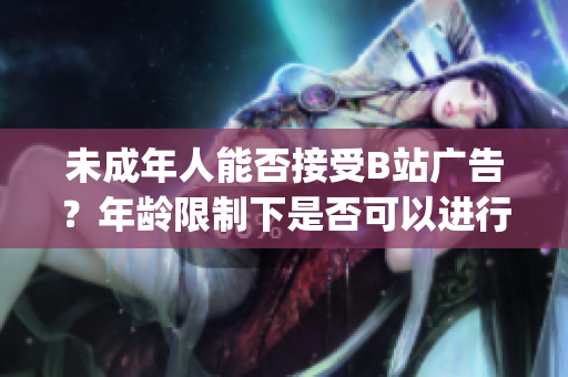 未成年人能否接受B站广告？年龄限制下是否可以进行广告合作？(1)