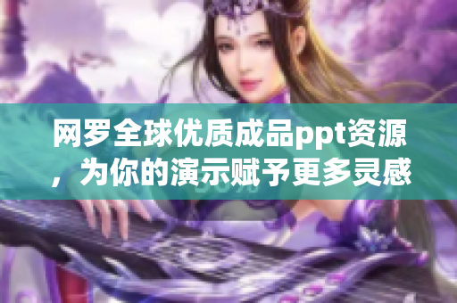 网罗全球优质成品ppt资源，为你的演示赋予更多灵感与新意