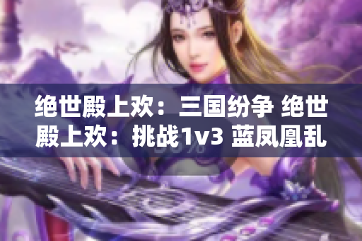 绝世殿上欢：三国纷争 绝世殿上欢：挑战1v3 蓝凤凰乱舞