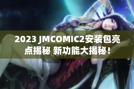 2023 JMCOMIC2安装包亮点揭秘 新功能大揭秘！