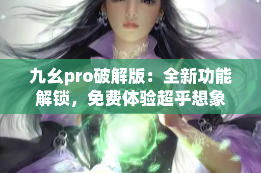 九幺pro破解版：全新功能解锁，免费体验超乎想象