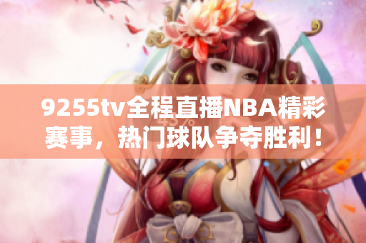 9255tv全程直播NBA精彩赛事，热门球队争夺胜利！