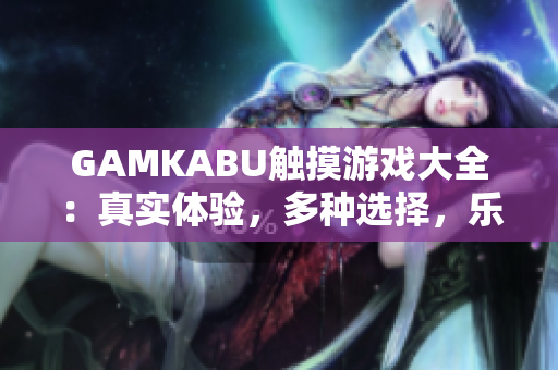 GAMKABU触摸游戏大全：真实体验，多种选择，乐趣无穷