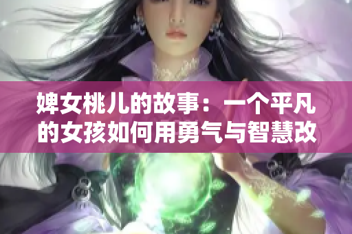 婢女桃儿的故事：一个平凡的女孩如何用勇气与智慧改变命运