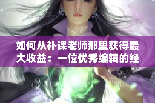 如何从补课老师那里获得最大收益：一位优秀编辑的经验