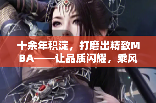 十余年积淀，打磨出精致MBA——让品质闪耀，乘风破浪