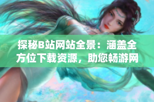 探秘B站网站全景：涵盖全方位下载资源，助您畅游网络世界(1)