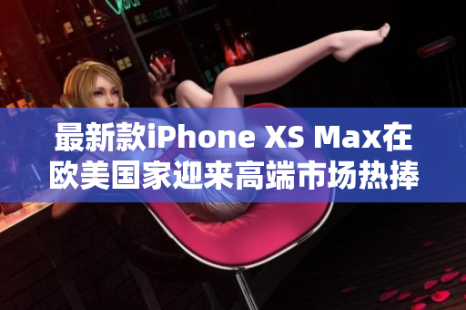 最新款iPhone XS Max在欧美国家迎来高端市场热捧