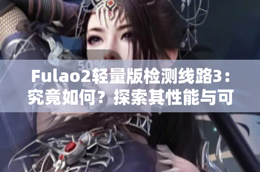 Fulao2轻量版检测线路3：究竟如何？探索其性能与可靠性