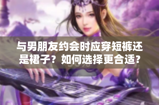 与男朋友约会时应穿短裤还是裙子？如何选择更合适？