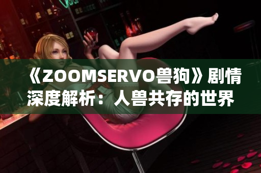 《ZOOMSERVO兽狗》剧情深度解析：人兽共存的世界观及情感共鸣(1)