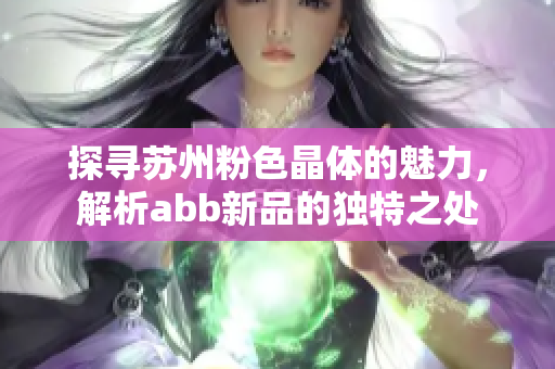 探寻苏州粉色晶体的魅力，解析abb新品的独特之处