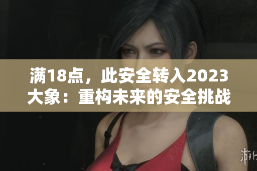 满18点，此安全转入2023大象：重构未来的安全挑战