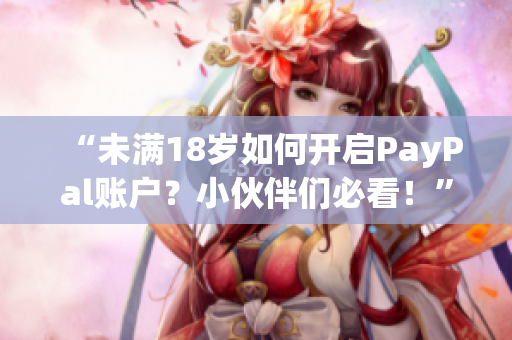 “未满18岁如何开启PayPal账户？小伙伴们必看！”