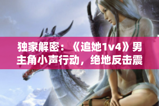 独家解密：《追她1v4》男主角小声行动，绝地反击震撼全城！