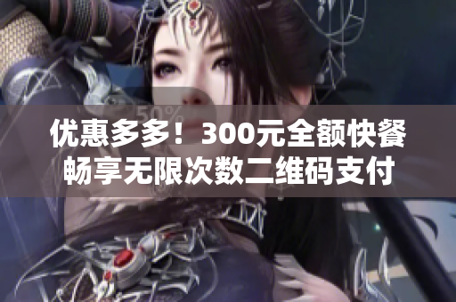 优惠多多！300元全额快餐畅享无限次数二维码支付