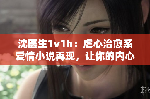 沈医生1v1h：虐心治愈系爱情小说再现，让你的内心燃烧起来！