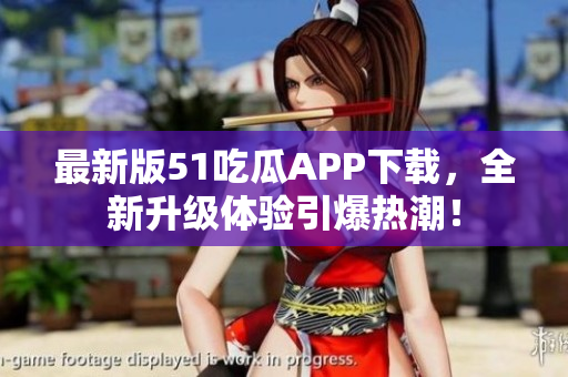 最新版51吃瓜APP下载，全新升级体验引爆热潮！