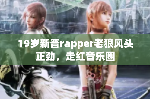 19岁新晋rapper老狼风头正劲，走红音乐圈