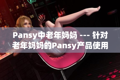 Pansy中老年妈妈 --- 针对老年妈妈的Pansy产品使用攻略