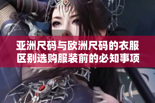 亚洲尺码与欧洲尺码的衣服区别选购服装前的必知事项