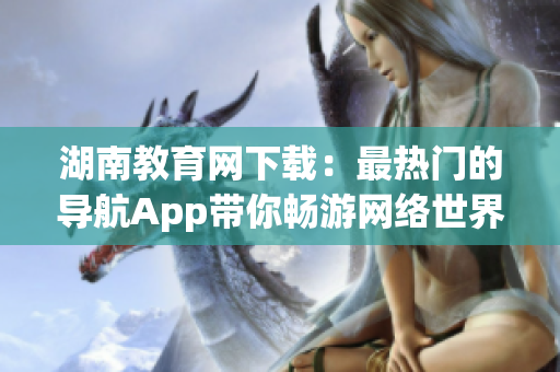 湖南教育网下载：最热门的导航App带你畅游网络世界(1)